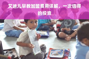 艾迪儿早教加盟费用详解，一次值得的投资