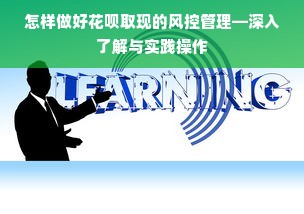 怎样做好花呗取现的风控管理—深入了解与实践操作
