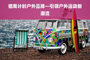 猎鹰计划户外品牌—引领户外运动新潮流
