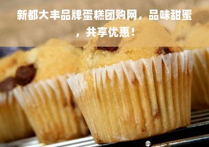 新都大丰品牌蛋糕团购网，品味甜蜜，共享优惠！