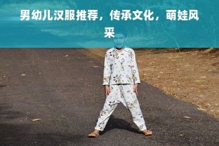 男幼儿汉服推荐，传承文化，萌娃风采