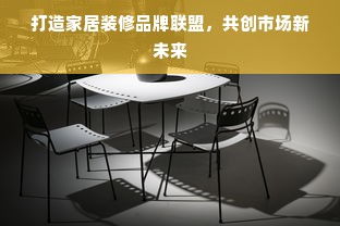 打造家居装修品牌联盟，共创市场新未来