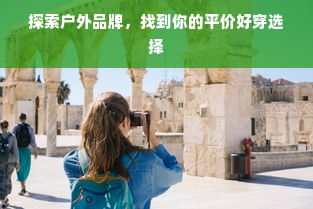 探索户外品牌，找到你的平价好穿选择
