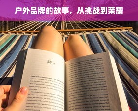 户外品牌的故事，从挑战到荣耀