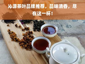 沁源茶叶品牌推荐，品味清香，尽在这一杯！