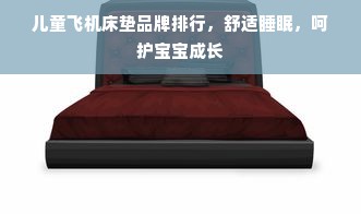 儿童飞机床垫品牌排行，舒适睡眠，呵护宝宝成长