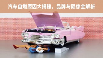 汽车自燃原因大揭秘，品牌与隐患全解析