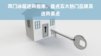 双门冰箱选购指南，盘点五大热门品牌及选购要点