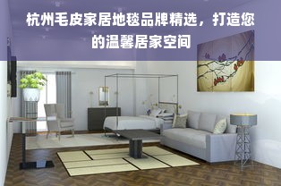 杭州毛皮家居地毯品牌精选，打造您的温馨居家空间
