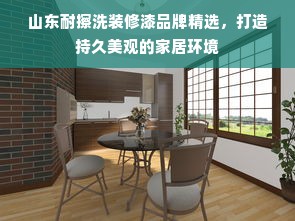 山东耐擦洗装修漆品牌精选，打造持久美观的家居环境
