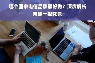 哪个国家电信品牌最好做？深度解析带你一探究竟