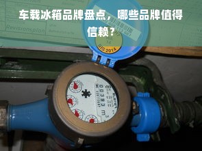 车载冰箱品牌盘点，哪些品牌值得信赖？