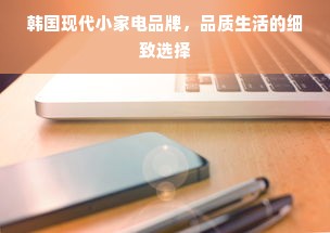 韩国现代小家电品牌，品质生活的细致选择