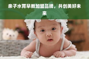 亲子水育早教加盟品牌，共创美好未来