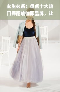女生必备！盘点十大热门舞蹈瑜伽服品牌，让你舞动青春！