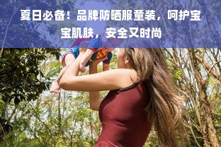 夏日必备！品牌防晒服童装，呵护宝宝肌肤，安全又时尚