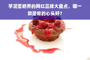 芋泥蛋糕界的网红品牌大盘点，哪一款是你的心头好？