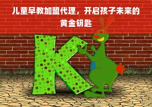 儿童早教加盟代理，开启孩子未来的黄金钥匙