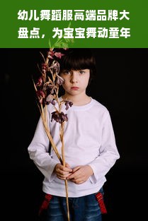 幼儿舞蹈服高端品牌大盘点，为宝宝舞动童年的优雅之选