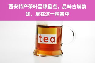 西安特产茶叶品牌盘点，品味古城韵味，尽在这一杯茶中