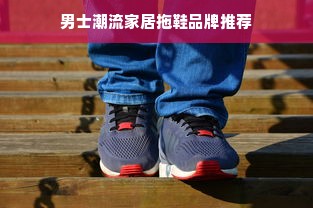 男士潮流家居拖鞋品牌推荐