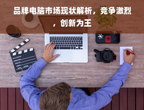 品牌电脑市场现状解析，竞争激烈，创新为王