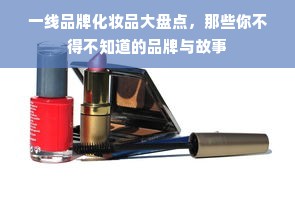 一线品牌化妆品大盘点，那些你不得不知道的品牌与故事