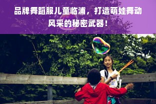 品牌舞蹈服儿童临浦，打造萌娃舞动风采的秘密武器！