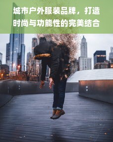 城市户外服装品牌，打造时尚与功能性的完美结合
