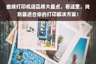 曲靖打印机店品牌大盘点，看这里，找到最适合你的打印解决方案！