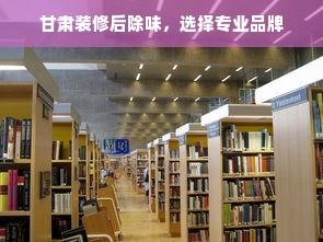 甘肃装修后除味，选择专业品牌