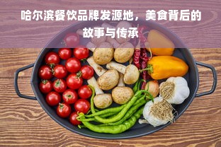 哈尔滨餐饮品牌发源地，美食背后的故事与传承
