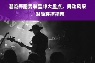 潮流舞蹈男装品牌大盘点，舞动风采，时尚穿搭指南