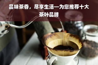 品味茶香，尽享生活—为您推荐十大茶叶品牌