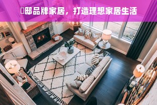 忞邸品牌家居，打造理想家居生活