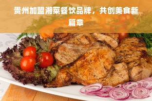 贵州加盟湘菜餐饮品牌，共创美食新篇章