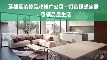 莲都区装修品牌推广公司—打造理想家居，引领品质生活