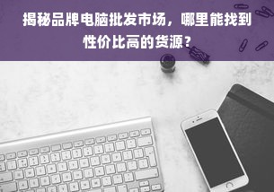 揭秘品牌电脑批发市场，哪里能找到性价比高的货源？
