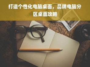 打造个性化电脑桌面，品牌电脑分区桌面攻略