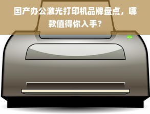 国产办公激光打印机品牌盘点，哪款值得你入手？
