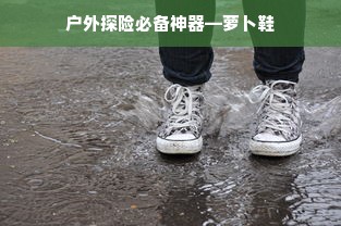 户外探险必备神器—萝卜鞋