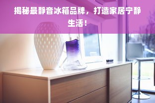 揭秘最静音冰箱品牌，打造家居宁静生活！