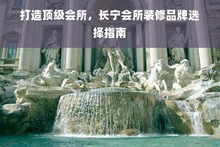 打造顶级会所，长宁会所装修品牌选择指南