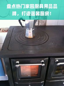 盘点热门家园厨具用品品牌，打造温馨厨房！