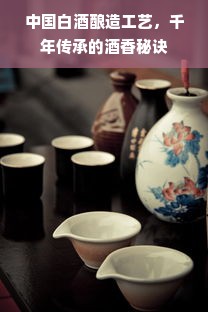 中国白酒酿造工艺，千年传承的酒香秘诀
