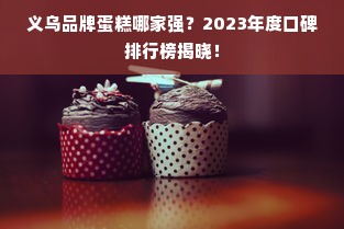 义乌品牌蛋糕哪家强？2023年度口碑排行榜揭晓！