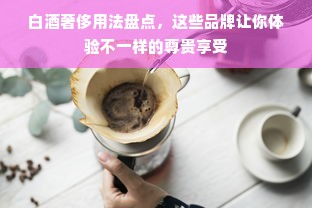 白酒奢侈用法盘点，这些品牌让你体验不一样的尊贵享受