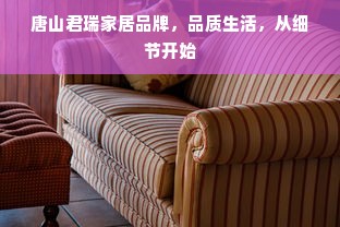 唐山君瑞家居品牌，品质生活，从细节开始