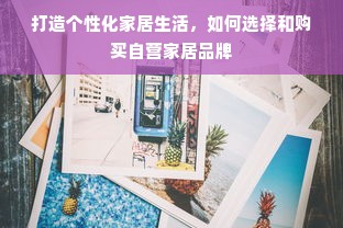 打造个性化家居生活，如何选择和购买自营家居品牌