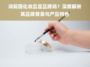 诗莉薇化妆品是品牌吗？深度解析其品牌背景与产品特色